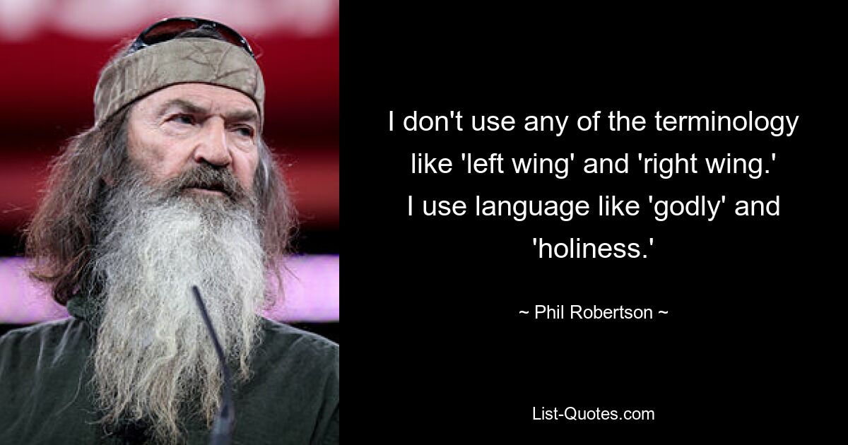 I don't use any of the terminology like 'left wing' and 'right wing.' I use language like 'godly' and 'holiness.' — © Phil Robertson