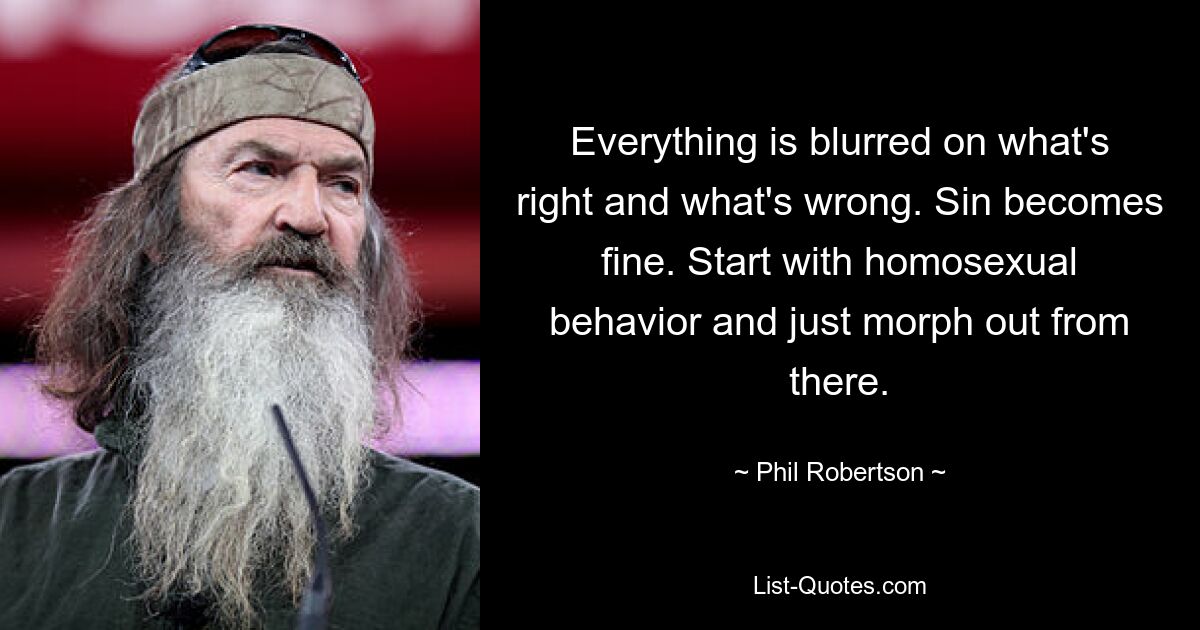 Everything is blurred on what's right and what's wrong. Sin becomes fine. Start with homosexual behavior and just morph out from there. — © Phil Robertson