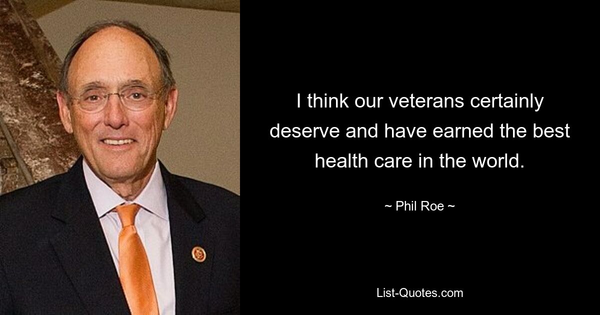 I think our veterans certainly deserve and have earned the best health care in the world. — © Phil Roe