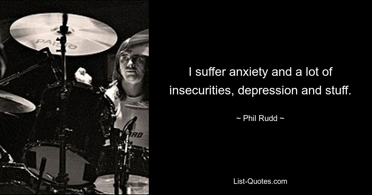 I suffer anxiety and a lot of insecurities, depression and stuff. — © Phil Rudd