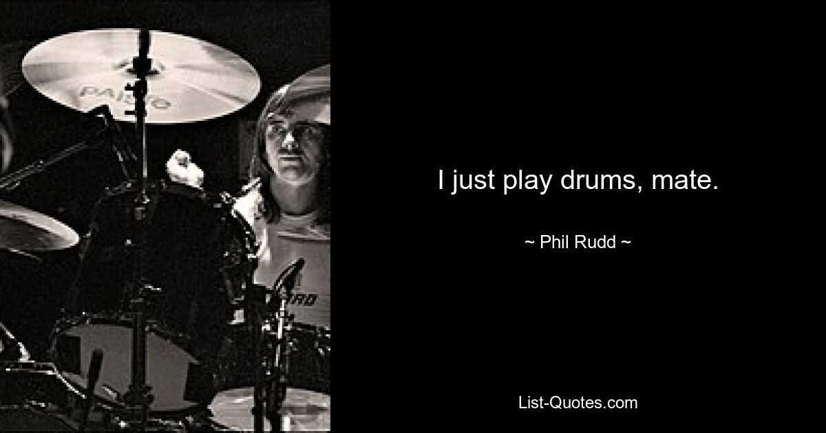 I just play drums, mate. — © Phil Rudd