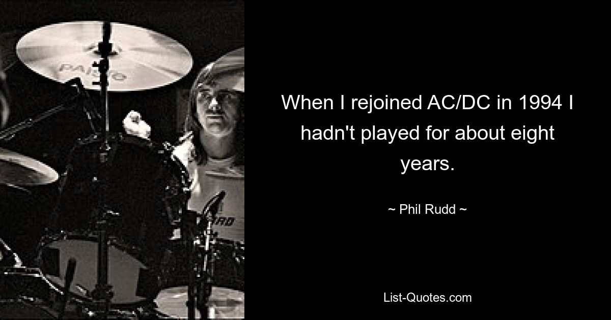 When I rejoined AC/DC in 1994 I hadn't played for about eight years. — © Phil Rudd