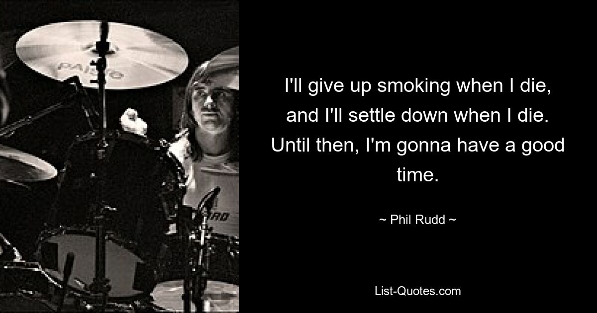 I'll give up smoking when I die, and I'll settle down when I die. Until then, I'm gonna have a good time. — © Phil Rudd