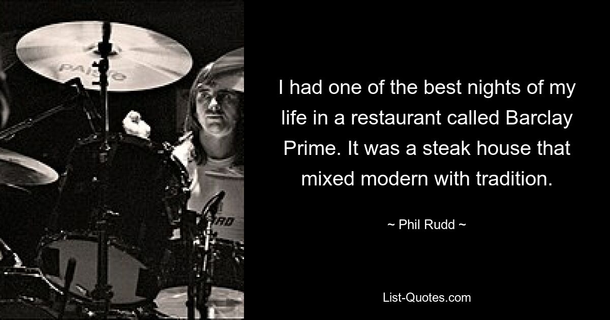 I had one of the best nights of my life in a restaurant called Barclay Prime. It was a steak house that mixed modern with tradition. — © Phil Rudd