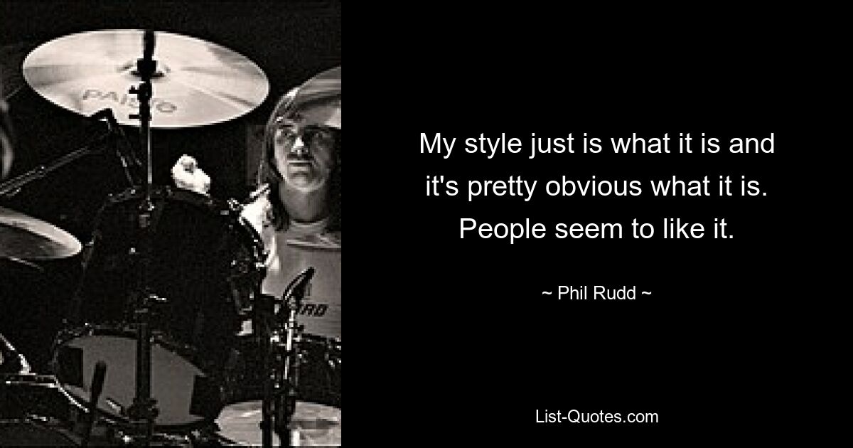 My style just is what it is and it's pretty obvious what it is. People seem to like it. — © Phil Rudd