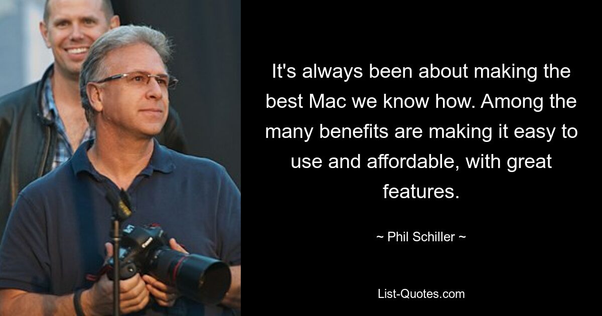 It's always been about making the best Mac we know how. Among the many benefits are making it easy to use and affordable, with great features. — © Phil Schiller