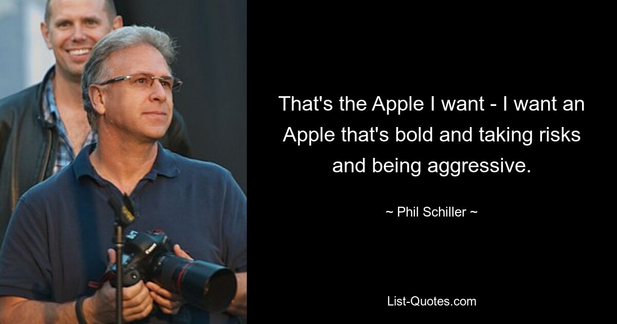 That's the Apple I want - I want an Apple that's bold and taking risks and being aggressive. — © Phil Schiller