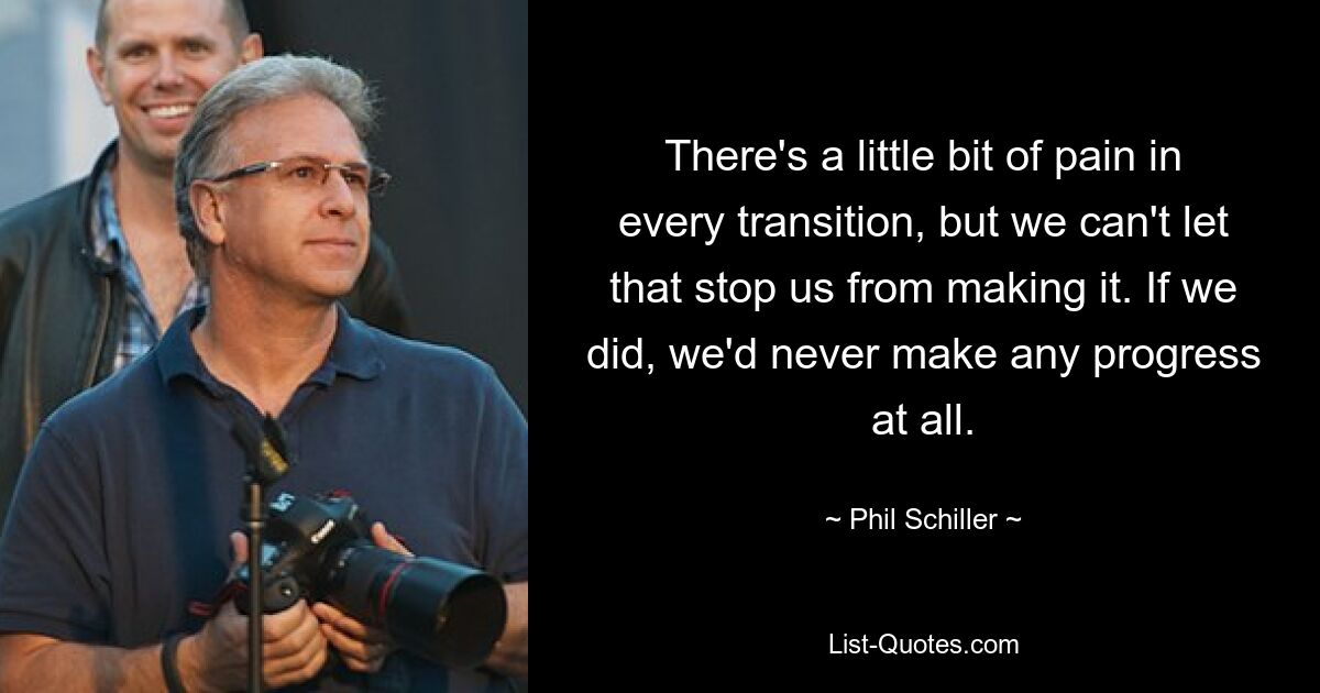 There's a little bit of pain in every transition, but we can't let that stop us from making it. If we did, we'd never make any progress at all. — © Phil Schiller