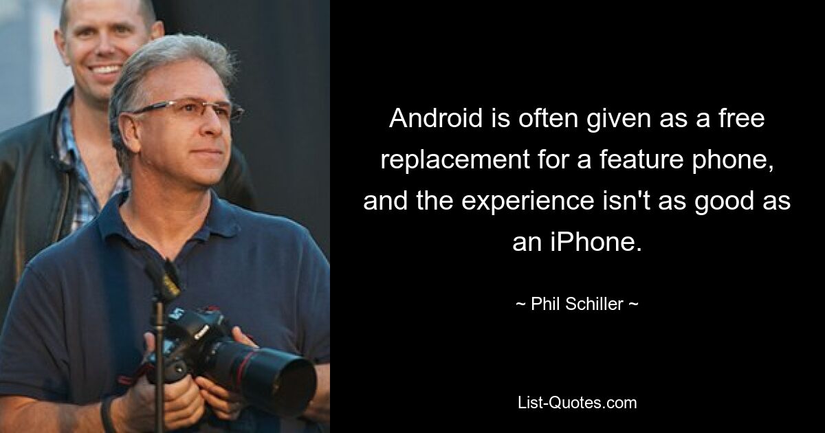 Android is often given as a free replacement for a feature phone, and the experience isn't as good as an iPhone. — © Phil Schiller