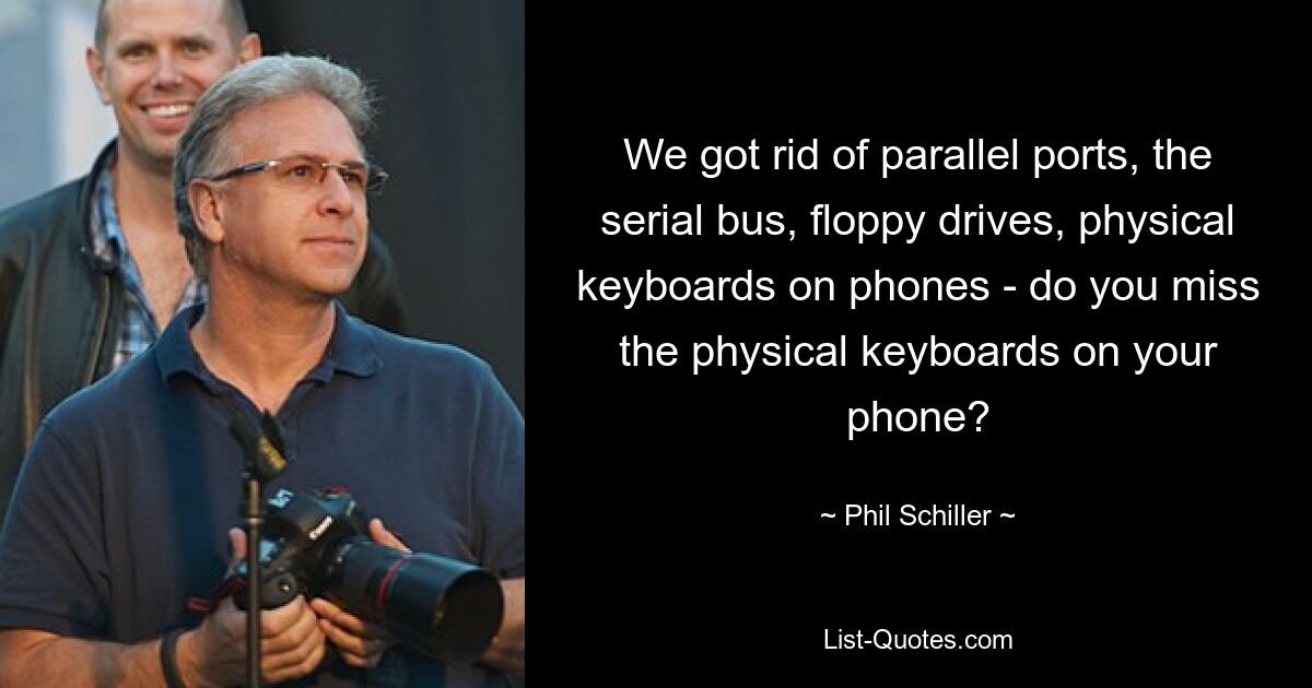 We got rid of parallel ports, the serial bus, floppy drives, physical keyboards on phones - do you miss the physical keyboards on your phone? — © Phil Schiller