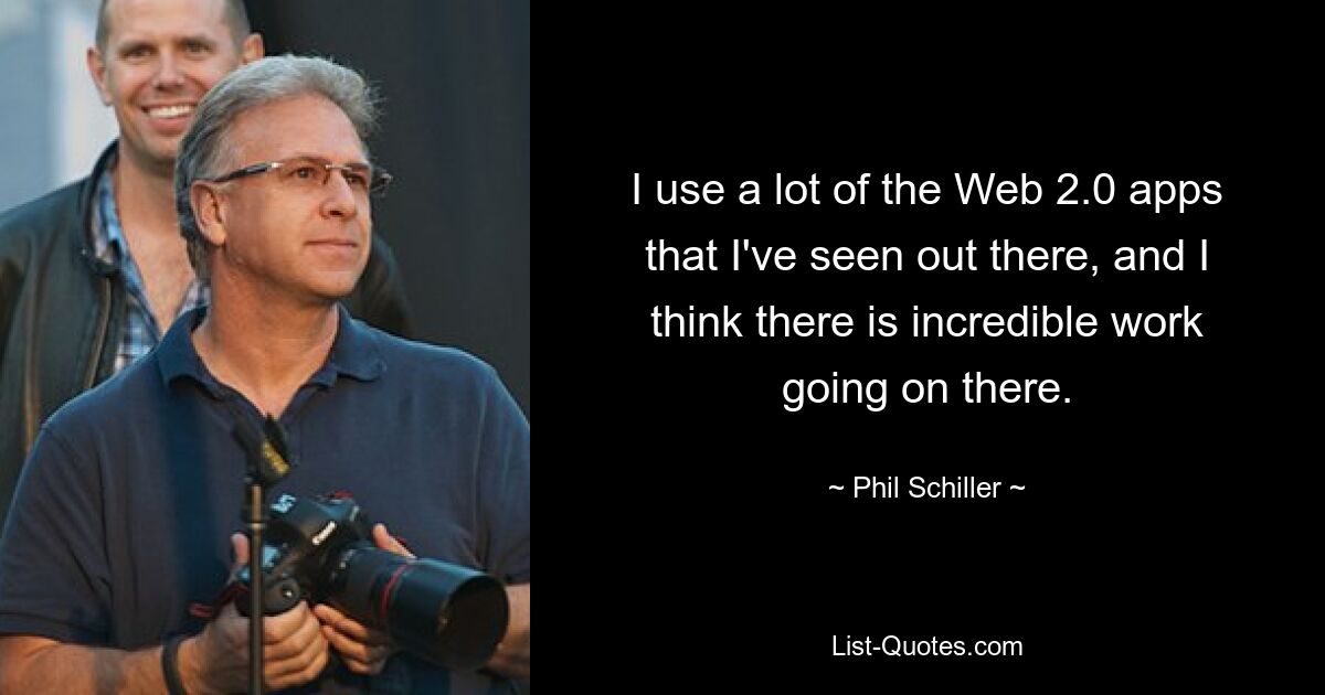 I use a lot of the Web 2.0 apps that I've seen out there, and I think there is incredible work going on there. — © Phil Schiller