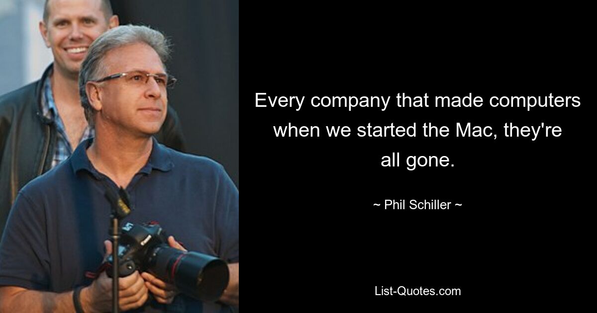 Every company that made computers when we started the Mac, they're all gone. — © Phil Schiller