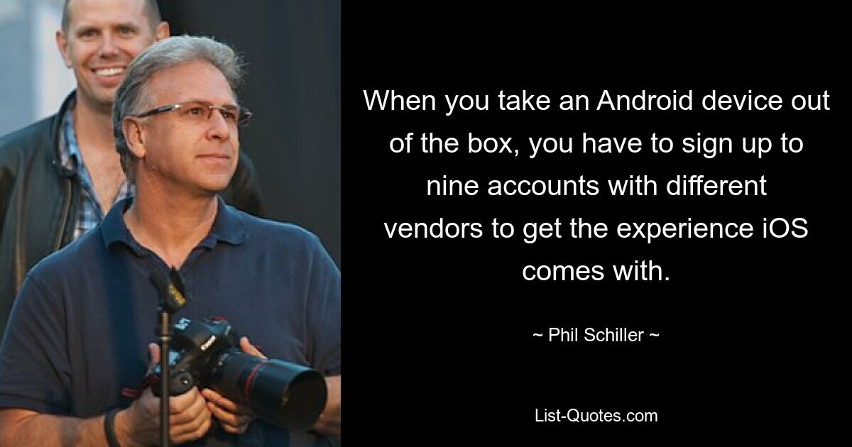 When you take an Android device out of the box, you have to sign up to nine accounts with different vendors to get the experience iOS comes with. — © Phil Schiller