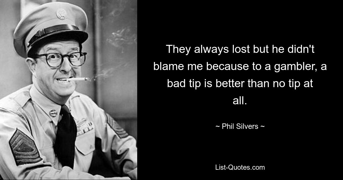 They always lost but he didn't blame me because to a gambler, a bad tip is better than no tip at all. — © Phil Silvers