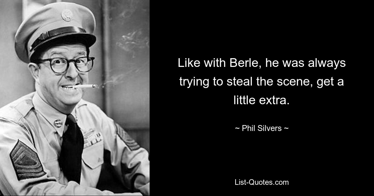 Like with Berle, he was always trying to steal the scene, get a little extra. — © Phil Silvers