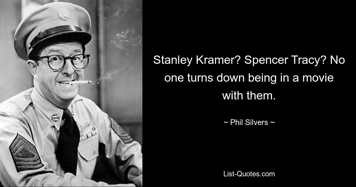 Stanley Kramer? Spencer Tracy? No one turns down being in a movie with them. — © Phil Silvers