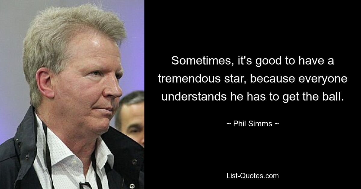 Sometimes, it's good to have a tremendous star, because everyone understands he has to get the ball. — © Phil Simms