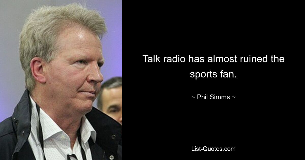 Talk radio has almost ruined the sports fan. — © Phil Simms