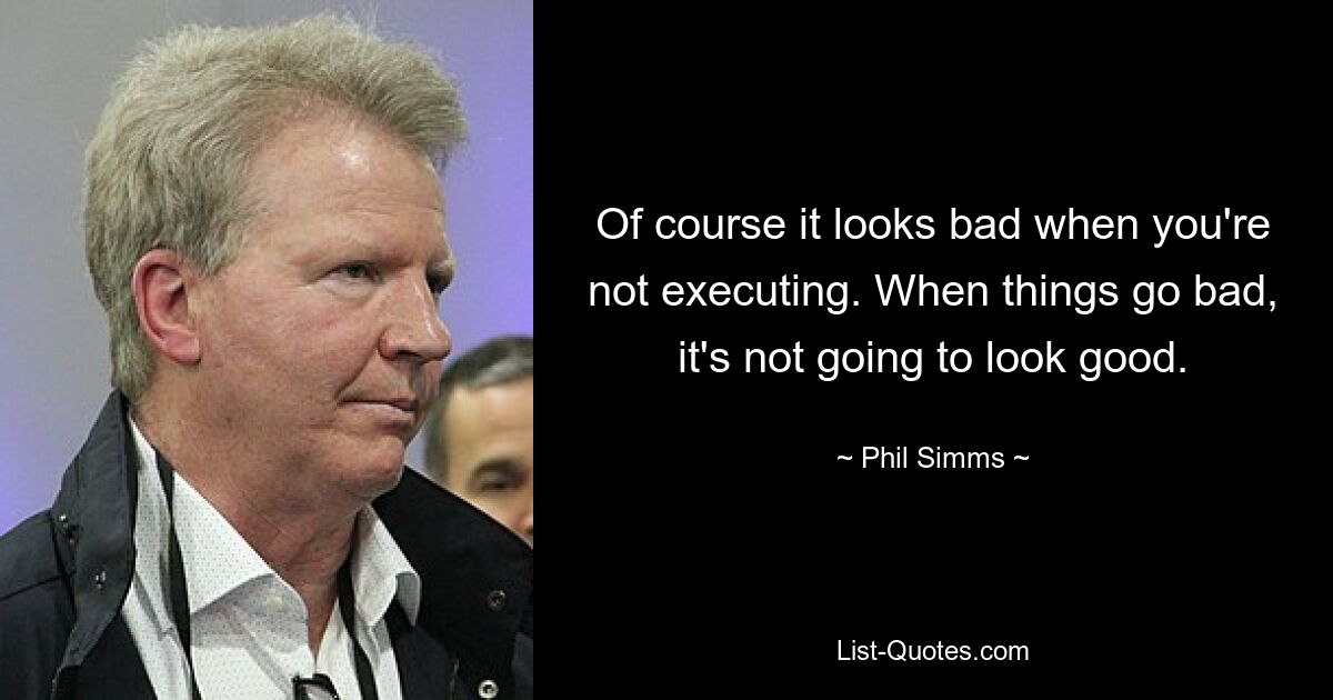 Of course it looks bad when you're not executing. When things go bad, it's not going to look good. — © Phil Simms