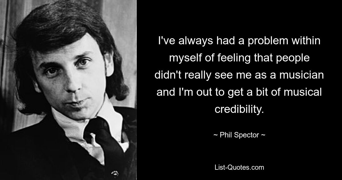 I've always had a problem within myself of feeling that people didn't really see me as a musician and I'm out to get a bit of musical credibility. — © Phil Spector