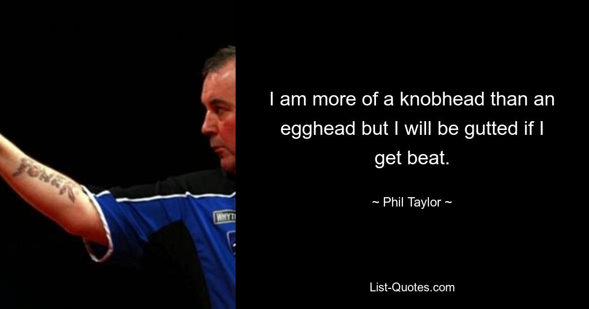 I am more of a knobhead than an egghead but I will be gutted if I get beat. — © Phil Taylor