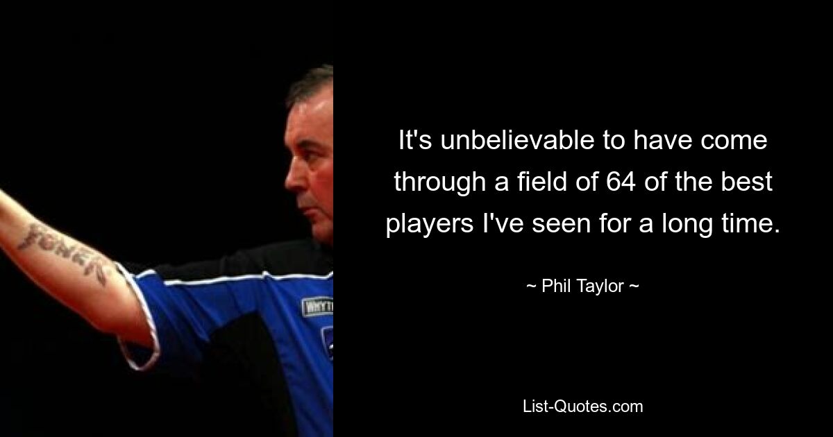 It's unbelievable to have come through a field of 64 of the best players I've seen for a long time. — © Phil Taylor