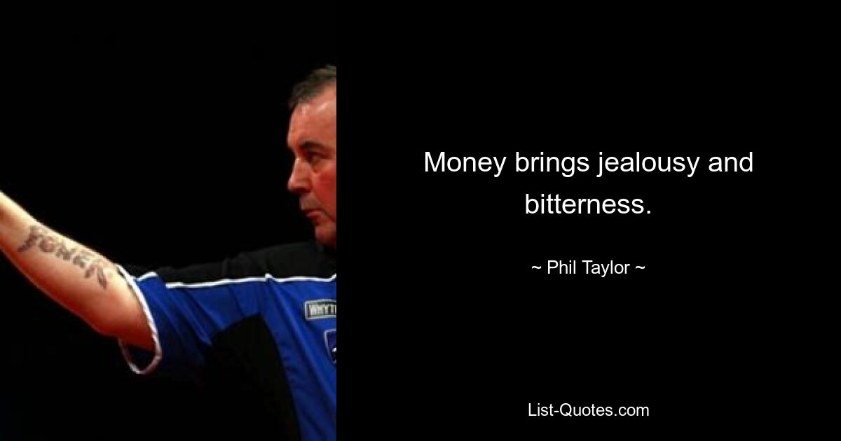 Money brings jealousy and bitterness. — © Phil Taylor