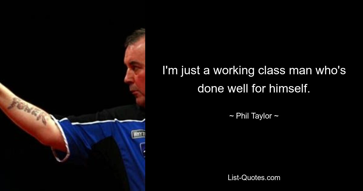 I'm just a working class man who's done well for himself. — © Phil Taylor