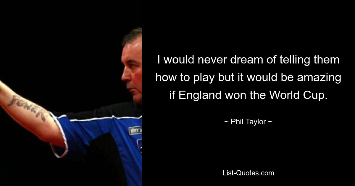 I would never dream of telling them how to play but it would be amazing if England won the World Cup. — © Phil Taylor