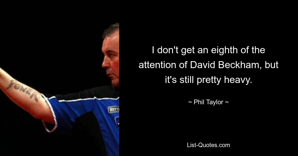 I don't get an eighth of the attention of David Beckham, but it's still pretty heavy. — © Phil Taylor