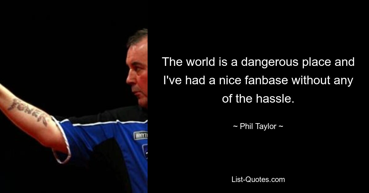 The world is a dangerous place and I've had a nice fanbase without any of the hassle. — © Phil Taylor