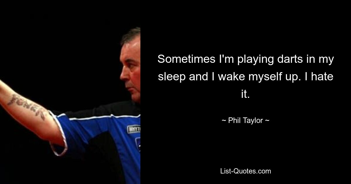 Sometimes I'm playing darts in my sleep and I wake myself up. I hate it. — © Phil Taylor