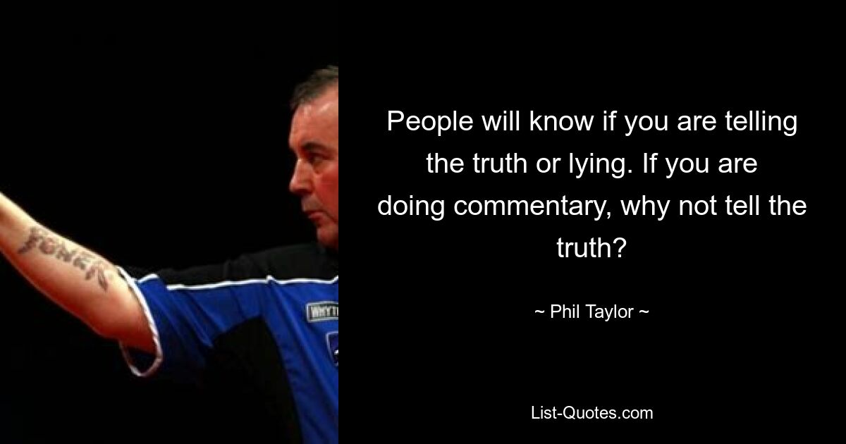 People will know if you are telling the truth or lying. If you are doing commentary, why not tell the truth? — © Phil Taylor