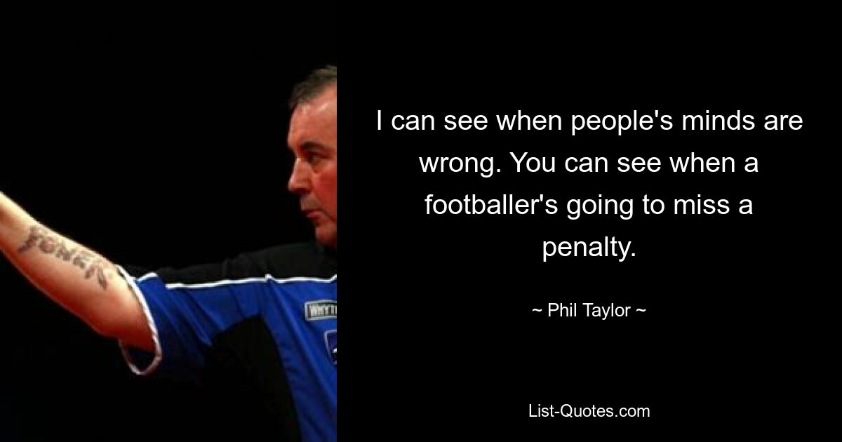 I can see when people's minds are wrong. You can see when a footballer's going to miss a penalty. — © Phil Taylor