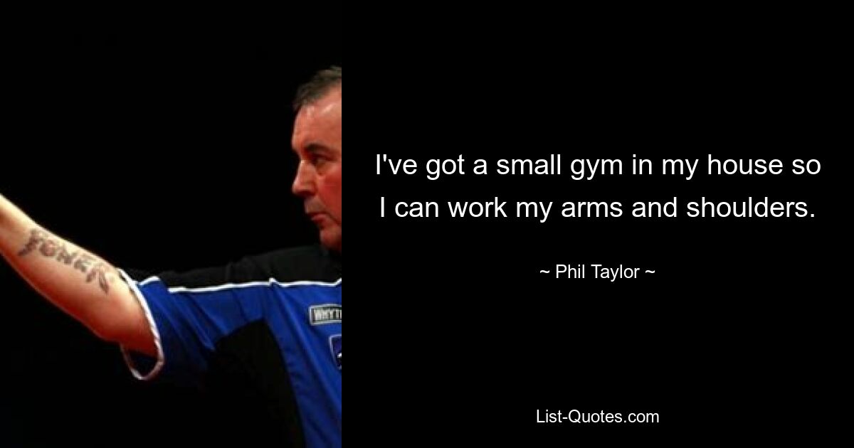 I've got a small gym in my house so I can work my arms and shoulders. — © Phil Taylor