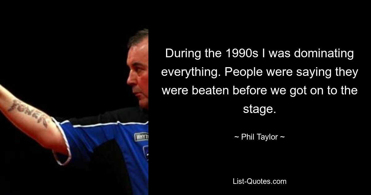 During the 1990s I was dominating everything. People were saying they were beaten before we got on to the stage. — © Phil Taylor