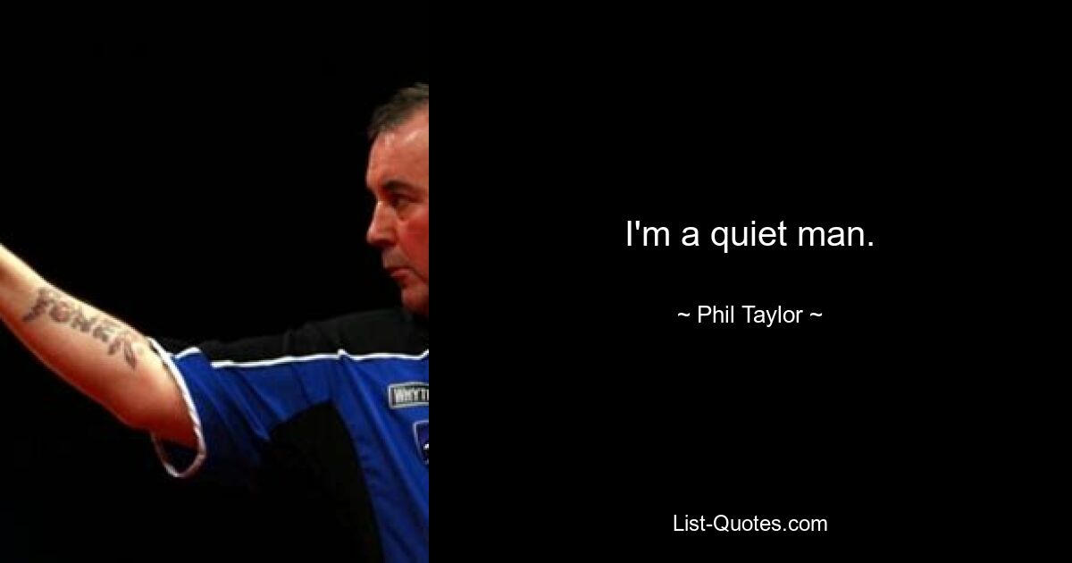 I'm a quiet man. — © Phil Taylor