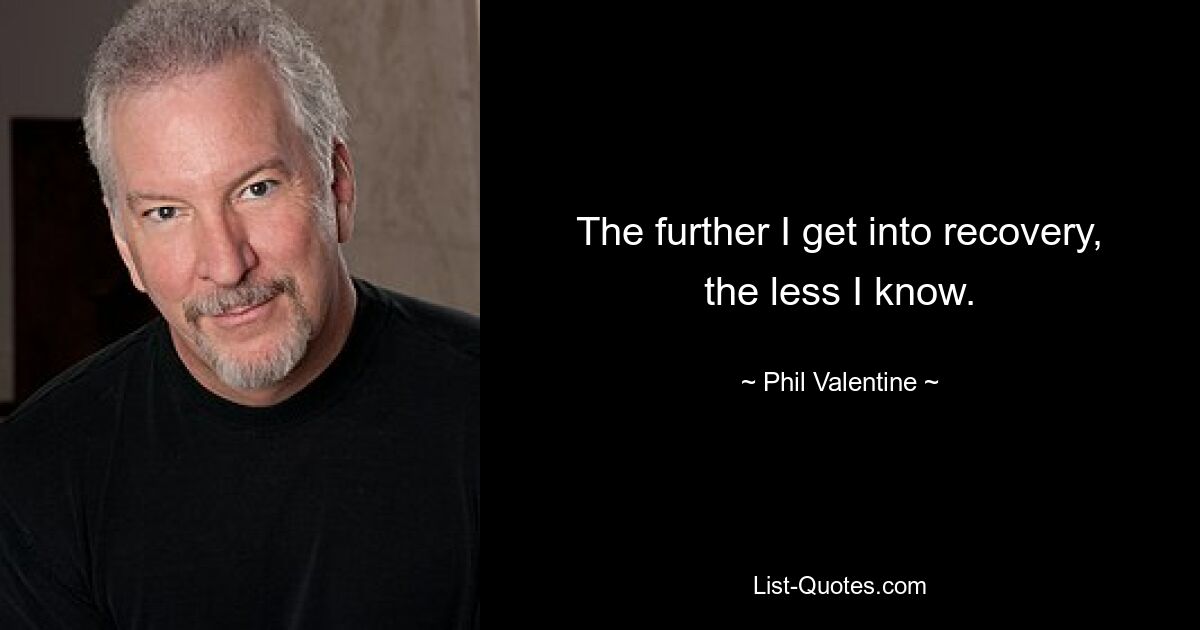 The further I get into recovery, the less I know. — © Phil Valentine