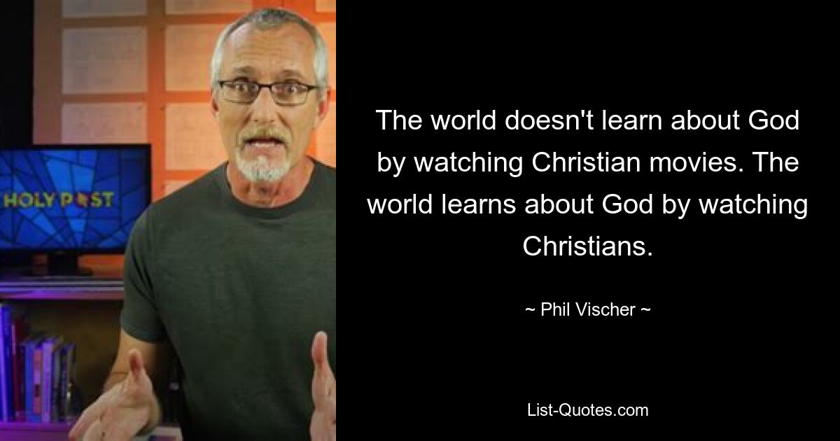 The world doesn't learn about God by watching Christian movies. The world learns about God by watching Christians. — © Phil Vischer