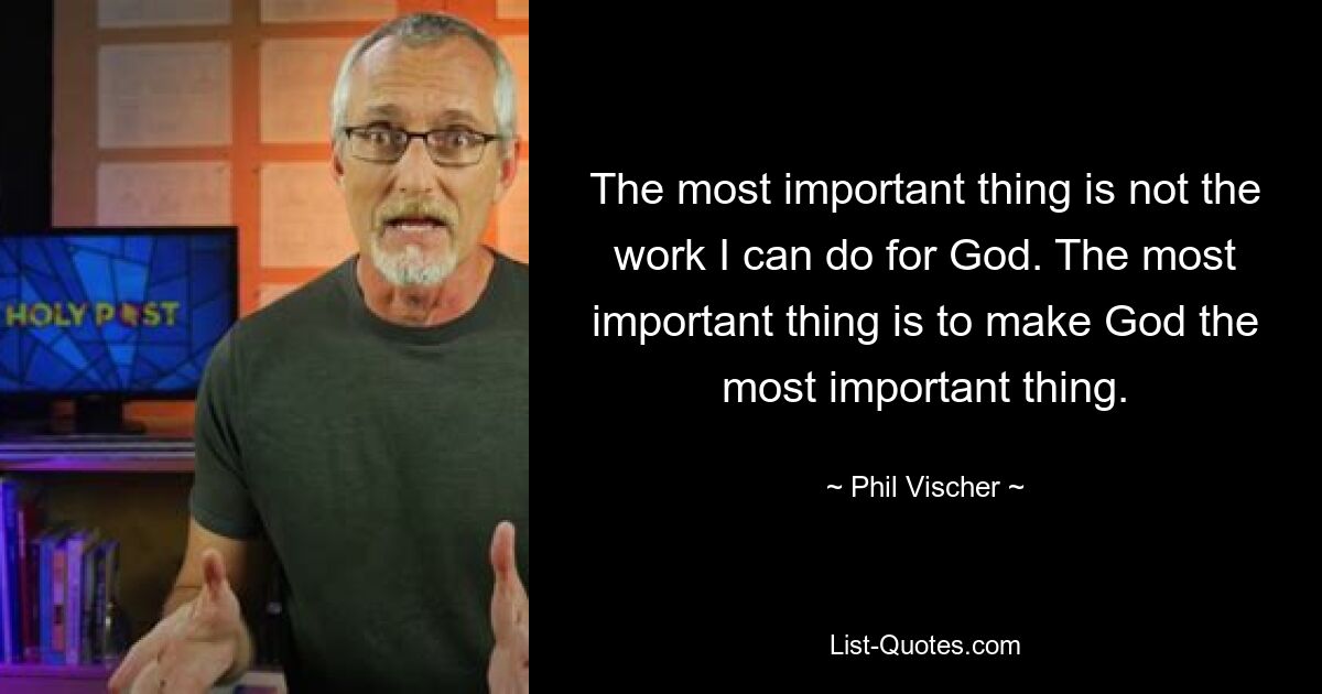 The most important thing is not the work I can do for God. The most important thing is to make God the most important thing. — © Phil Vischer