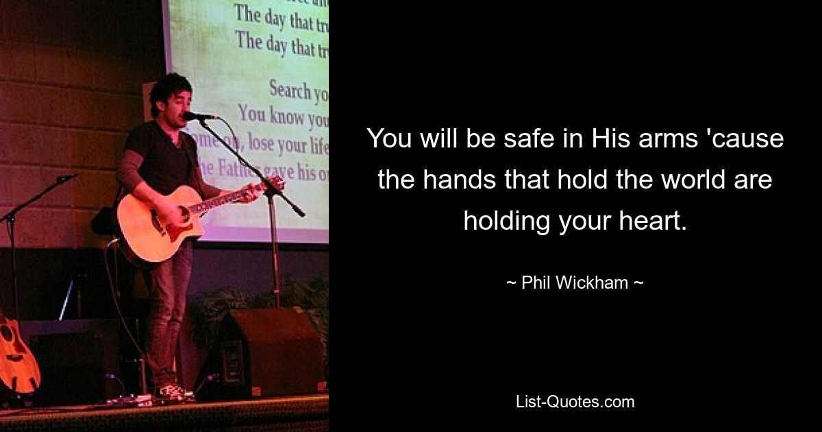 You will be safe in His arms 'cause the hands that hold the world are holding your heart. — © Phil Wickham