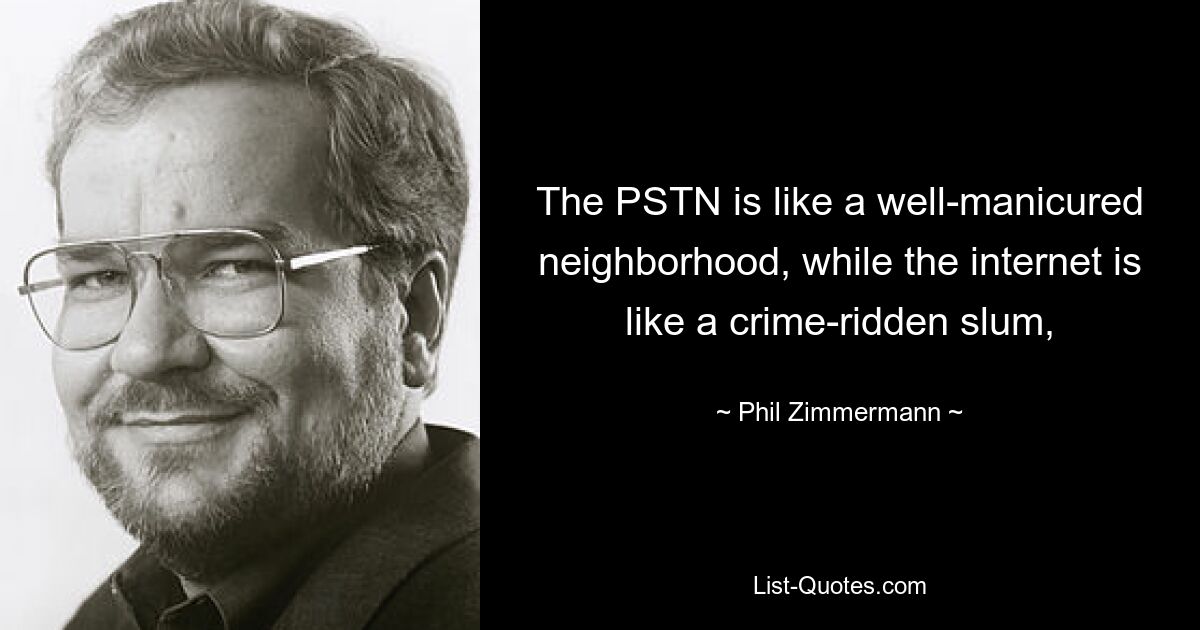 The PSTN is like a well-manicured neighborhood, while the internet is like a crime-ridden slum, — © Phil Zimmermann