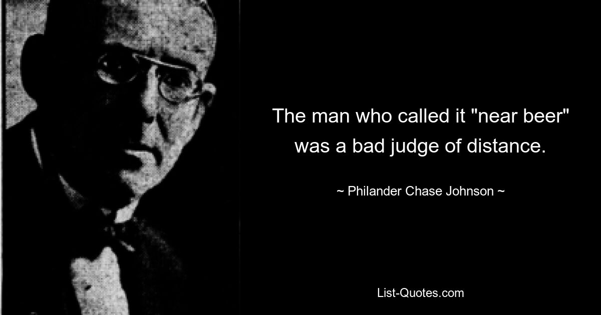 The man who called it "near beer" was a bad judge of distance. — © Philander Chase Johnson