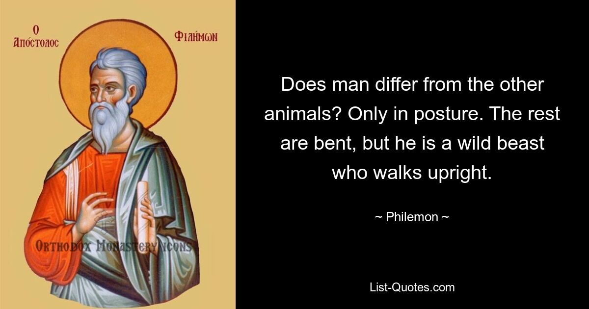 Does man differ from the other animals? Only in posture. The rest are bent, but he is a wild beast who walks upright. — © Philemon