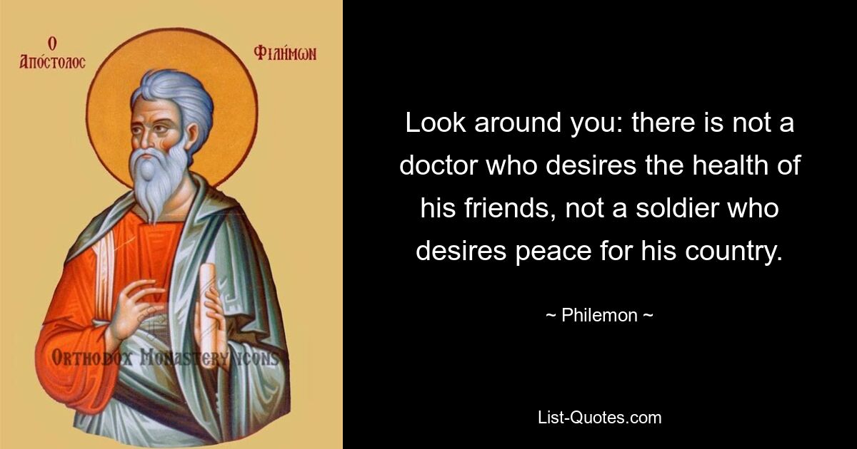 Look around you: there is not a doctor who desires the health of his friends, not a soldier who desires peace for his country. — © Philemon