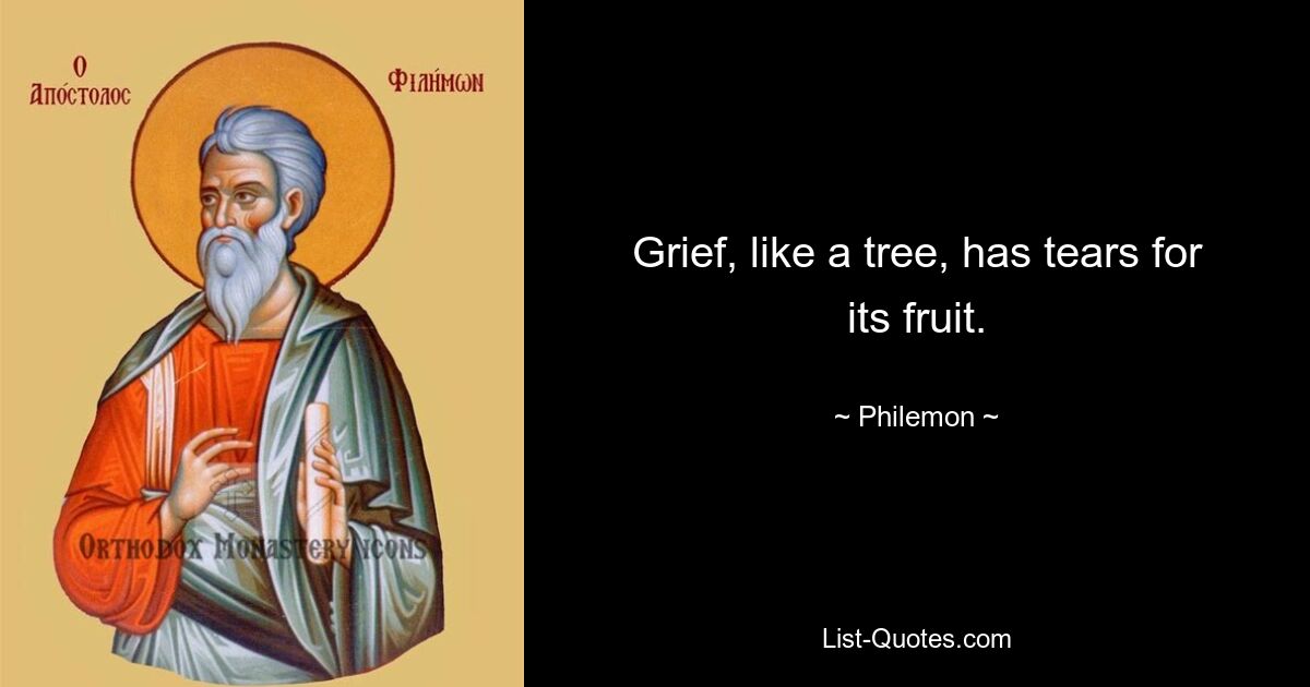 Grief, like a tree, has tears for its fruit. — © Philemon