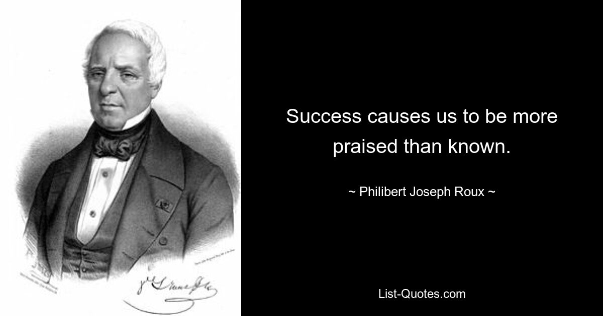 Success causes us to be more praised than known. — © Philibert Joseph Roux