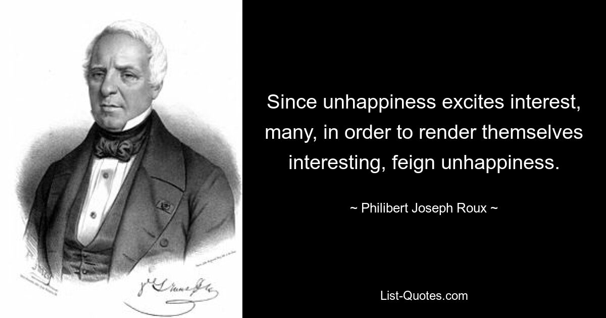 Since unhappiness excites interest, many, in order to render themselves interesting, feign unhappiness. — © Philibert Joseph Roux