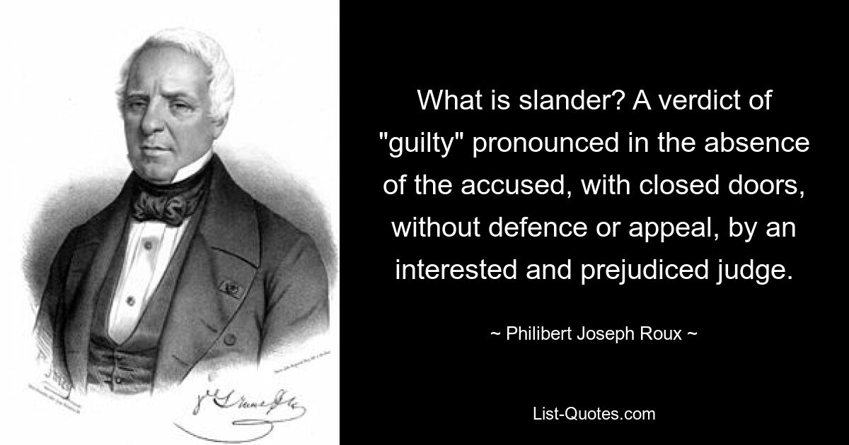 What is slander? A verdict of "guilty" pronounced in the absence of the accused, with closed doors, without defence or appeal, by an interested and prejudiced judge. — © Philibert Joseph Roux