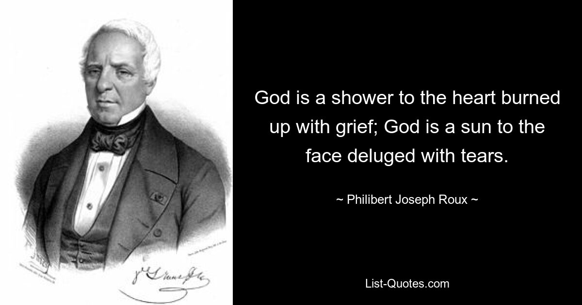 God is a shower to the heart burned up with grief; God is a sun to the face deluged with tears. — © Philibert Joseph Roux